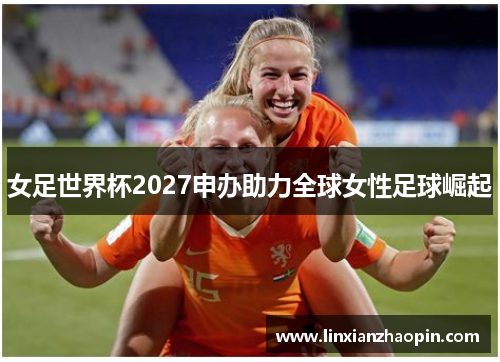 女足世界杯2027申办助力全球女性足球崛起