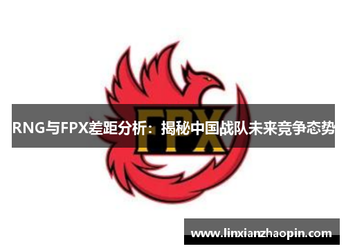 RNG与FPX差距分析：揭秘中国战队未来竞争态势