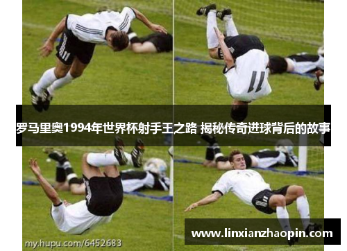 罗马里奥1994年世界杯射手王之路 揭秘传奇进球背后的故事