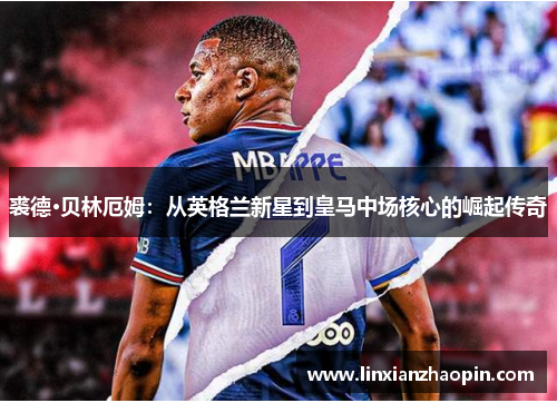 裘德·贝林厄姆：从英格兰新星到皇马中场核心的崛起传奇