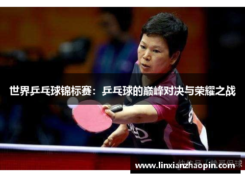 世界乒乓球锦标赛：乒乓球的巅峰对决与荣耀之战