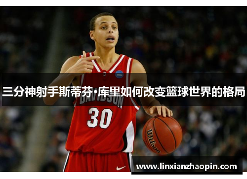 三分神射手斯蒂芬·库里如何改变篮球世界的格局