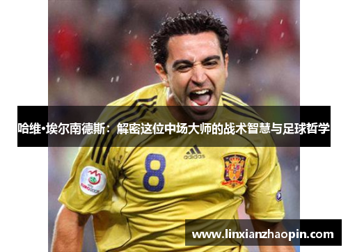 哈维·埃尔南德斯：解密这位中场大师的战术智慧与足球哲学