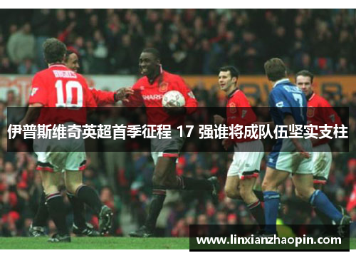 伊普斯维奇英超首季征程 17 强谁将成队伍坚实支柱